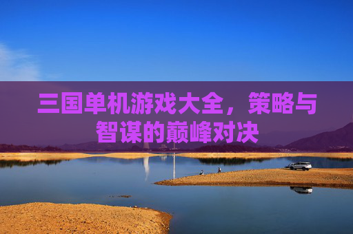 三国单机游戏大全，策略与智谋的巅峰对决