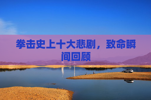 拳击史上十大悲剧，致命瞬间回顾