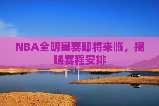 NBA全明星赛即将来临，揭晓赛程安排