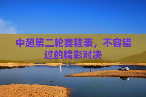 中超第二轮赛程表，不容错过的精彩对决