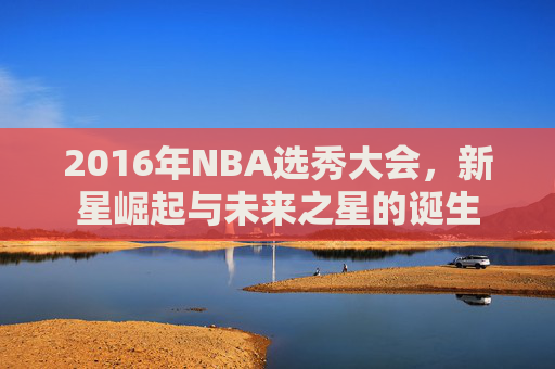 2016年NBA选秀大会，新星崛起与未来之星的诞生