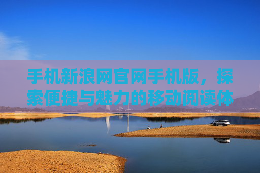 手机新浪网官网手机版，探索便捷与魅力的移动阅读体验