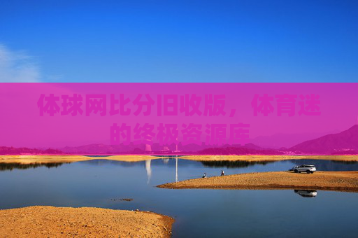 体球网比分旧收版，体育迷的终极资源库