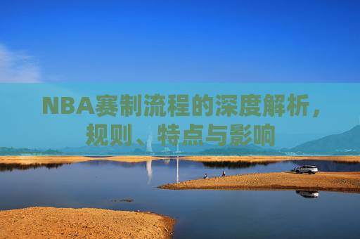 NBA赛制流程的深度解析，规则、特点与影响