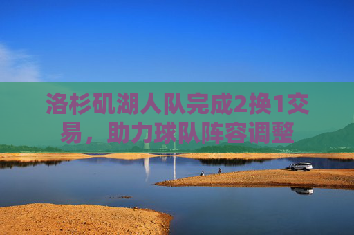 洛杉矶湖人队完成2换1交易，助力球队阵容调整