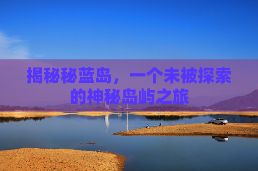 揭秘秘蓝岛，一个未被探索的神秘岛屿之旅