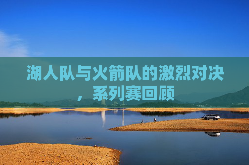 湖人队与火箭队的激烈对决，系列赛回顾