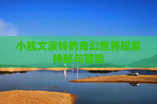 小凯文波特的奇幻世界探索神秘与冒险 小凯文波特的奇幻世界探索神秘与冒险