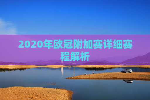 2020年欧冠附加赛详细赛程解析