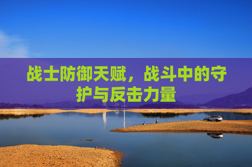 战士防御天赋，战斗中的守护与反击力量