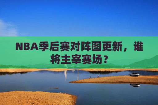 NBA季后赛对阵图更新，谁将主宰赛场？