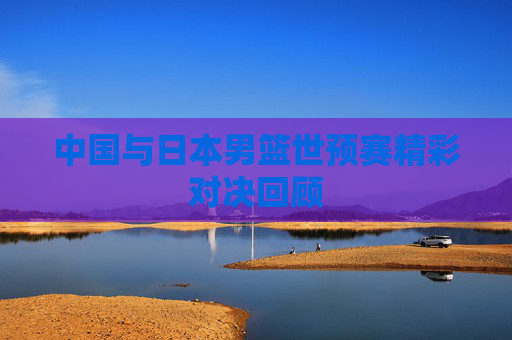 中国与日本男篮世预赛精彩对决回顾