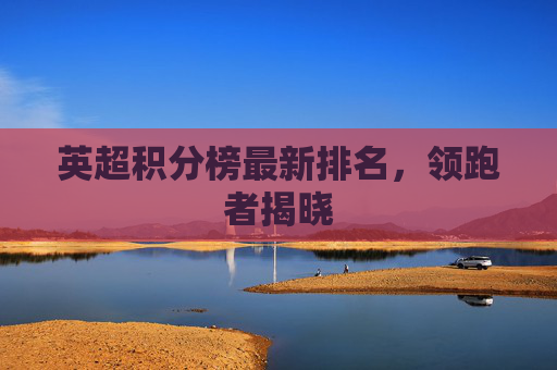 英超积分榜最新排名，领跑者揭晓