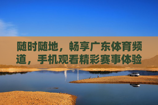 随时随地,畅享广东体育频道,手机观看精彩赛事体验 随时随地,畅享广东体育频道,手机观看精彩赛事体验