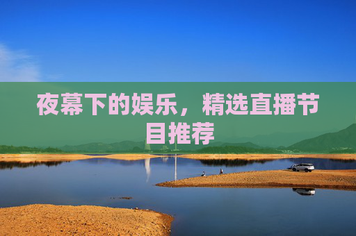 夜幕下的娱乐,精选直播节目推荐 夜幕下的娱乐,精选直播节目推荐