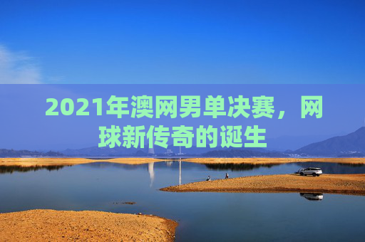2021年澳网男单决赛，网球新传奇的诞生