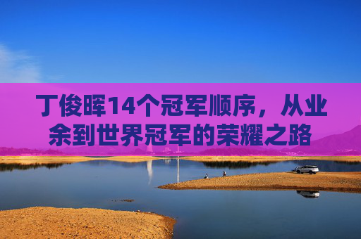 丁俊晖14个冠军顺序，从业余到世界冠军的荣耀之路