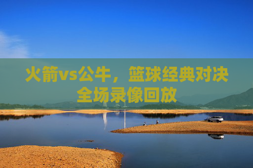 火箭vs公牛，篮球经典对决全场录像回放
