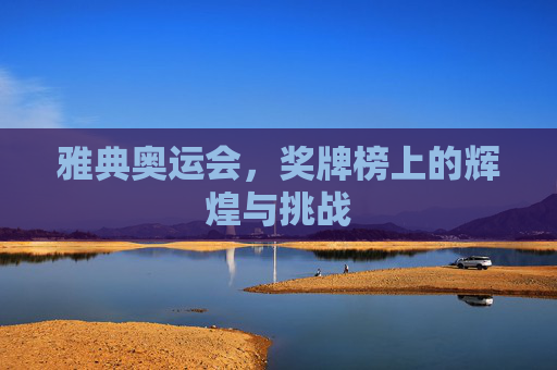 雅典奥运会,奖牌榜上的辉煌与挑战 雅典奥运会,奖牌榜上的辉煌与挑战