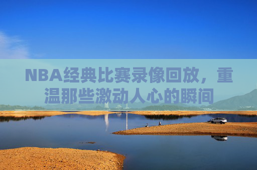 NBA经典比赛录像回放,重温那些激动人心的瞬间 NBA经典比赛录像回放,重温那些激动人心的瞬间