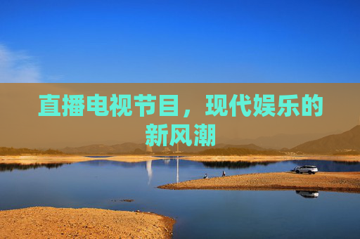 直播电视节目，现代娱乐的新风潮