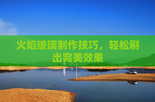 火焰玻璃制作技巧，轻松刷出完美效果