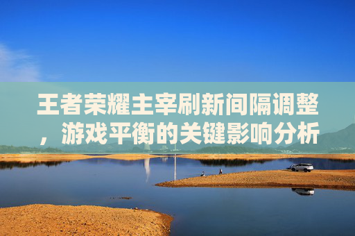 王者荣耀主宰刷新间隔调整，游戏平衡的关键影响分析