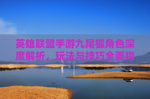英雄联盟手游九尾狐角色深度解析，玩法与技巧全面指南