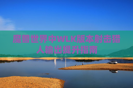 魔兽世界中WLK版本射击猎人输出提升指南