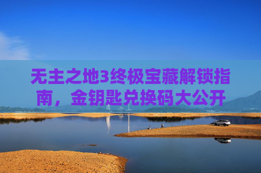 无主之地3终极宝藏解锁指南，金钥匙兑换码大公开