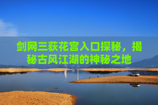 剑网三荻花宫入口探秘，揭秘古风江湖的神秘之地