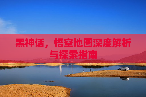 黑神话，悟空地图深度解析与探索指南