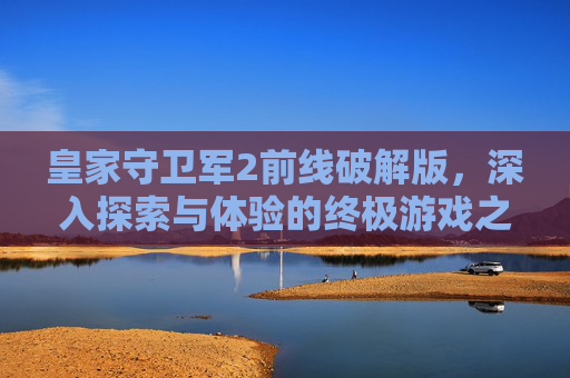 皇家守卫军2前线破解版，深入探索与体验的终极游戏之旅
