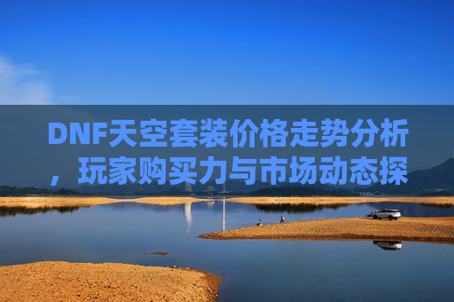 DNF天空套装价格走势分析，玩家购买力与市场动态探讨