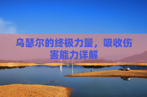 乌瑟尔的终极力量，吸收伤害能力详解