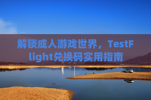 解锁成人游戏世界，TestFlight兑换码实用指南