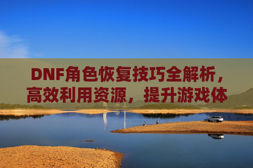 DNF角色恢复技巧全解析，高效利用资源，提升游戏体验