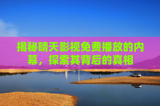 揭秘晴天影视免费播放的内幕，探索其背后的真相