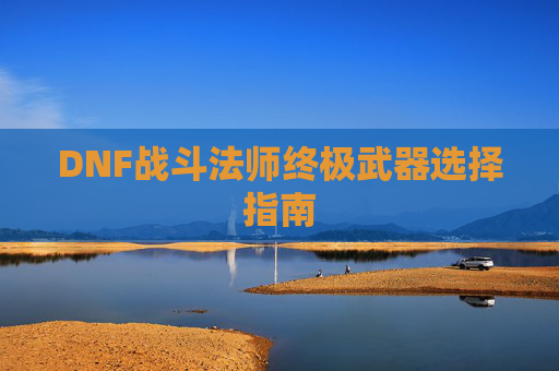 DNF战斗法师终极武器选择指南
