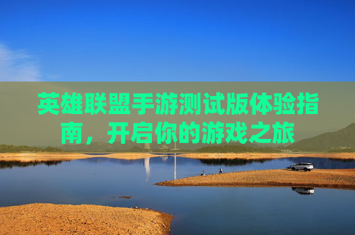 英雄联盟手游测试版体验指南，开启你的游戏之旅