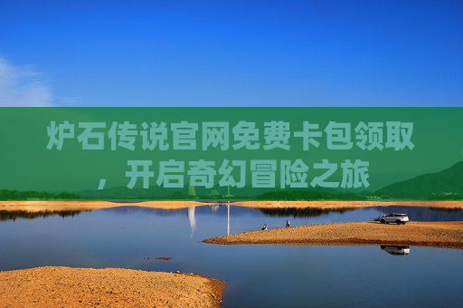 炉石传说官网免费卡包领取，开启奇幻冒险之旅