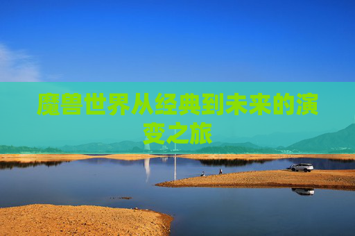 魔兽世界从经典到未来的演变之旅