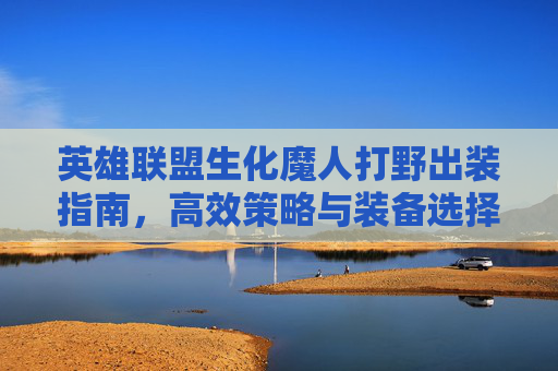 英雄联盟生化魔人打野出装指南，高效策略与装备选择