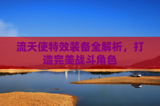 流天使特效装备全解析，打造完美战斗角色