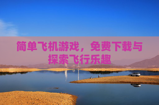 简单飞机游戏，免费下载与探索飞行乐趣