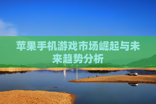 苹果手机游戏市场崛起与未来趋势分析