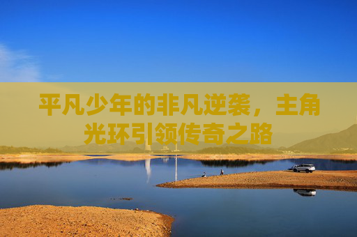 平凡少年的非凡逆袭，主角光环引领传奇之路