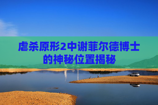 虐杀原形2中谢菲尔德博士的神秘位置揭秘