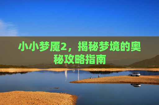 小小梦魇2，揭秘梦境的奥秘攻略指南