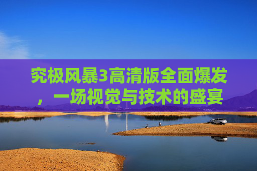 究极风暴3高清版全面爆发，一场视觉与技术的盛宴